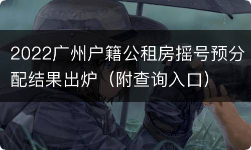 2022广州户籍公租房摇号预分配结果出炉（附查询入口）