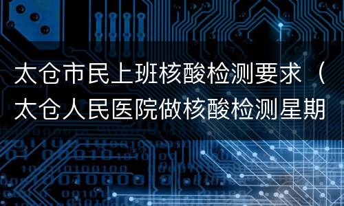 太仓市民上班核酸检测要求（太仓人民医院做核酸检测星期日上班吗）