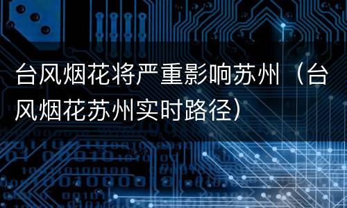 台风烟花将严重影响苏州（台风烟花苏州实时路径）