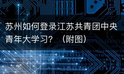 苏州如何登录江苏共青团中央青年大学习？（附图）