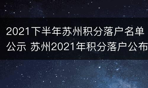 2021下半年苏州积分落户名单公示 苏州2021年积分落户公布时间