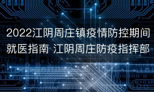 2022江阴周庄镇疫情防控期间就医指南 江阴周庄防疫指挥部电话