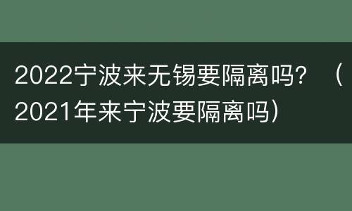 2022宁波来无锡要隔离吗？（2021年来宁波要隔离吗）