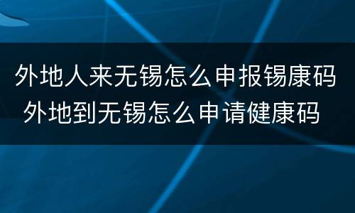 外地人来无锡怎么申报锡康码 外地到无锡怎么申请健康码