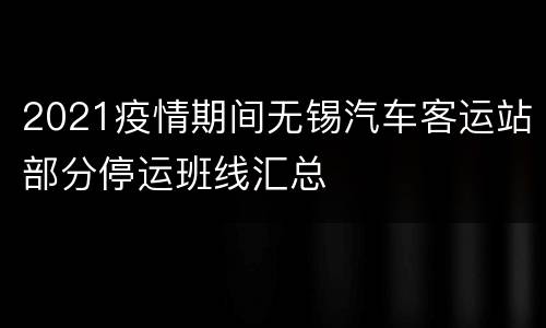 2021疫情期间无锡汽车客运站部分停运班线汇总