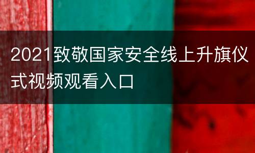 2021致敬国家安全线上升旗仪式视频观看入口