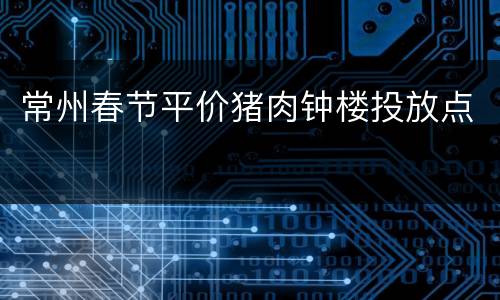常州春节平价猪肉钟楼投放点