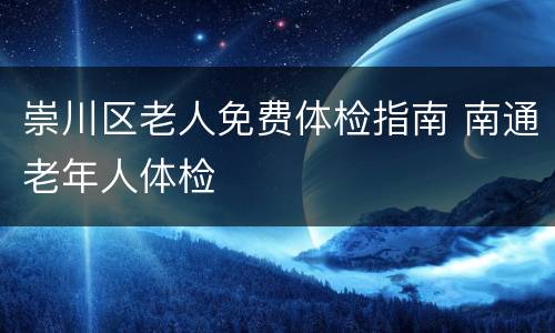 崇川区老人免费体检指南 南通老年人体检