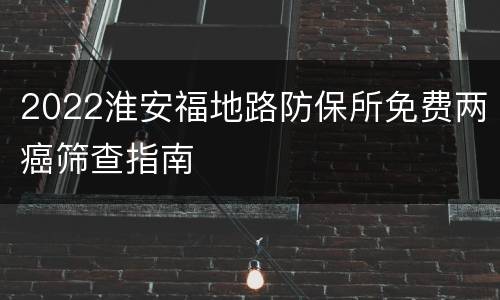 2022淮安福地路防保所免费两癌筛查指南