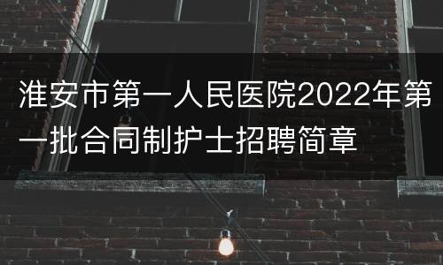 淮安市第一人民医院2022年第一批合同制护士招聘简章