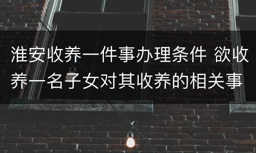 淮安收养一件事办理条件 欲收养一名子女对其收养的相关事项