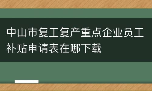 中山市复工复产重点企业员工补贴申请表在哪下载