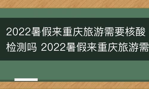 2022暑假来重庆旅游需要核酸检测吗 2022暑假来重庆旅游需要核酸检测吗