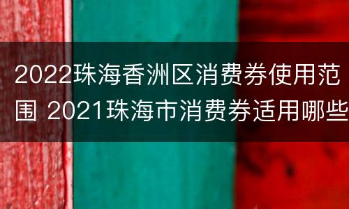 2022珠海香洲区消费券使用范围 2021珠海市消费券适用哪些店铺