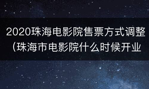 2020珠海电影院售票方式调整（珠海市电影院什么时候开业）