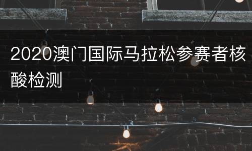 2020澳门国际马拉松参赛者核酸检测