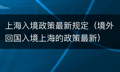 上海入境政策最新规定（境外回国入境上海的政策最新）