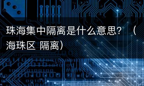 珠海集中隔离是什么意思？（海珠区 隔离）