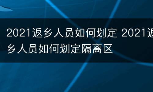 2021返乡人员如何划定 2021返乡人员如何划定隔离区