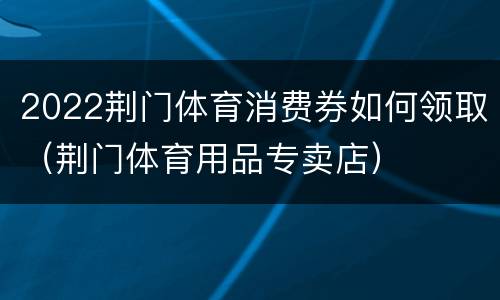 2022荆门体育消费券如何领取（荆门体育用品专卖店）