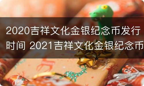 2020吉祥文化金银纪念币发行时间 2021吉祥文化金银纪念币发行时间