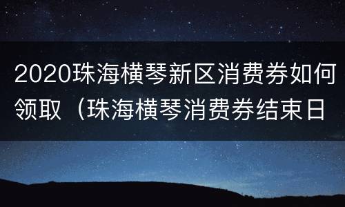 2020珠海横琴新区消费券如何领取（珠海横琴消费券结束日期）