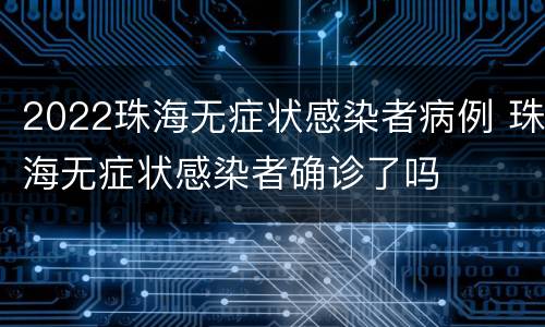 2022珠海无症状感染者病例 珠海无症状感染者确诊了吗