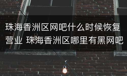 珠海香洲区网吧什么时候恢复营业 珠海香洲区哪里有黑网吧