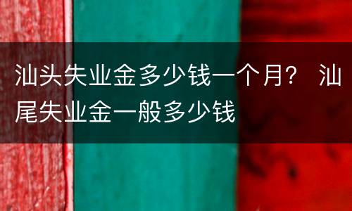 汕头失业金多少钱一个月？ 汕尾失业金一般多少钱