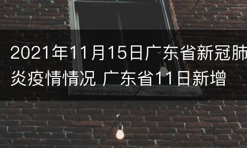 2021年11月15日广东省新冠肺炎疫情情况 广东省11日新增