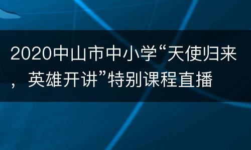 2020中山市中小学“天使归来，英雄开讲”特别课程直播