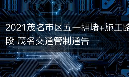 2021茂名市区五一拥堵+施工路段 茂名交通管制通告