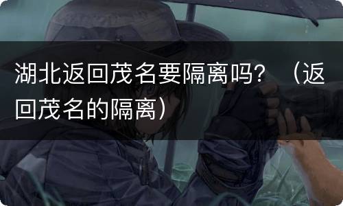 湖北返回茂名要隔离吗？（返回茂名的隔离）
