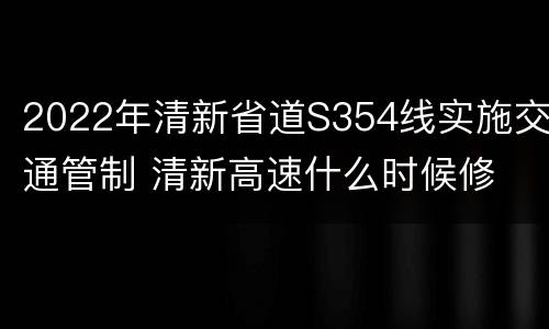 2022年清新省道S354线实施交通管制 清新高速什么时候修
