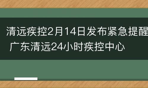 清远疾控2月14日发布紧急提醒 广东清远24小时疾控中心