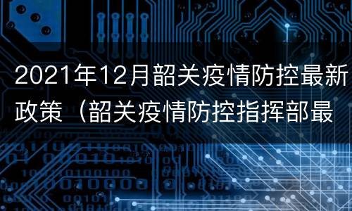 2021年12月韶关疫情防控最新政策（韶关疫情防控指挥部最新通告）