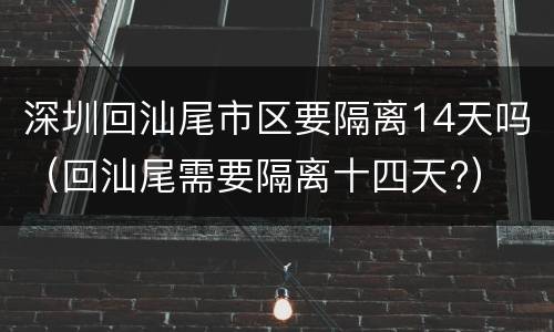 深圳回汕尾市区要隔离14天吗（回汕尾需要隔离十四天?）