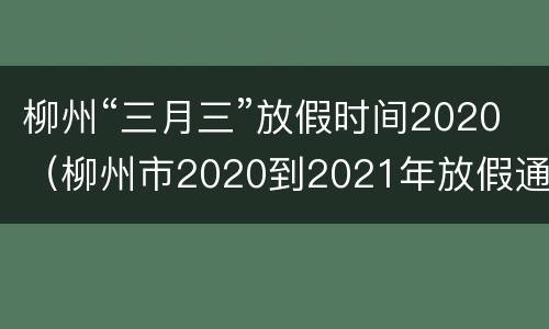 柳州“三月三”放假时间2020（柳州市2020到2021年放假通知）
