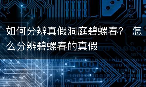 如何分辨真假洞庭碧螺春？ 怎么分辨碧螺春的真假