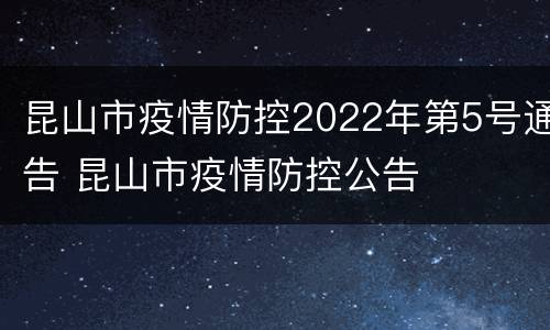 昆山市疫情防控2022年第5号通告 昆山市疫情防控公告