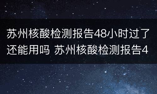 苏州核酸检测报告48小时过了还能用吗 苏州核酸检测报告48小时过了还能用吗