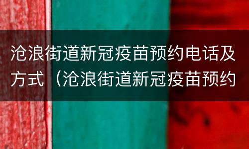 沧浪街道新冠疫苗预约电话及方式（沧浪街道新冠疫苗预约电话及方式是多少）