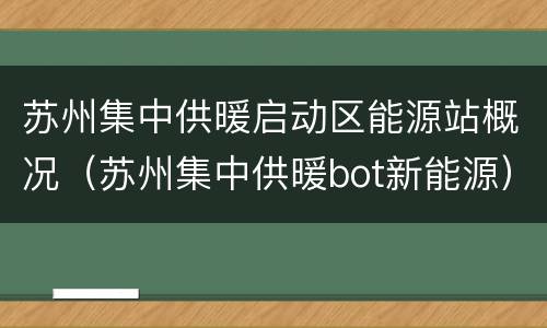 苏州集中供暖启动区能源站概况（苏州集中供暖bot新能源）