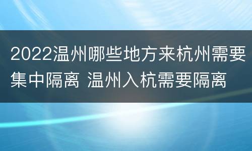 2022温州哪些地方来杭州需要集中隔离 温州入杭需要隔离