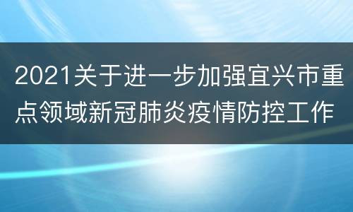 2021关于进一步加强宜兴市重点领域新冠肺炎疫情防控工作的通告