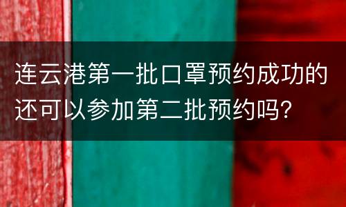 连云港第一批口罩预约成功的还可以参加第二批预约吗？