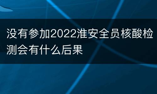 没有参加2022淮安全员核酸检测会有什么后果