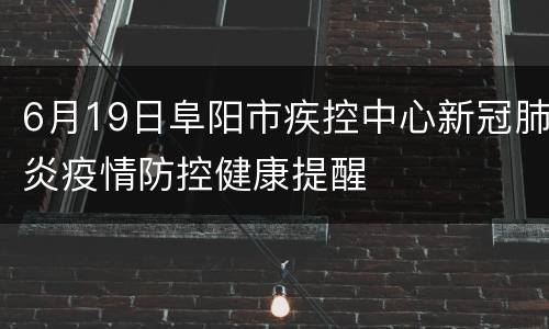 6月19日阜阳市疾控中心新冠肺炎疫情防控健康提醒