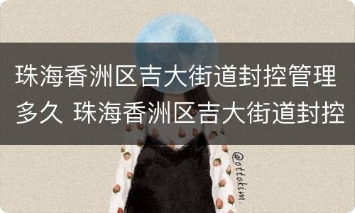 珠海香洲区吉大街道封控管理多久 珠海香洲区吉大街道封控管理多久了