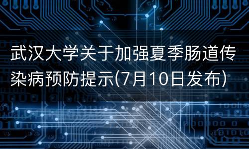 武汉大学关于加强夏季肠道传染病预防提示(7月10日发布)